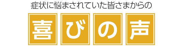 症状に悩まされていた皆さまからの喜びの声